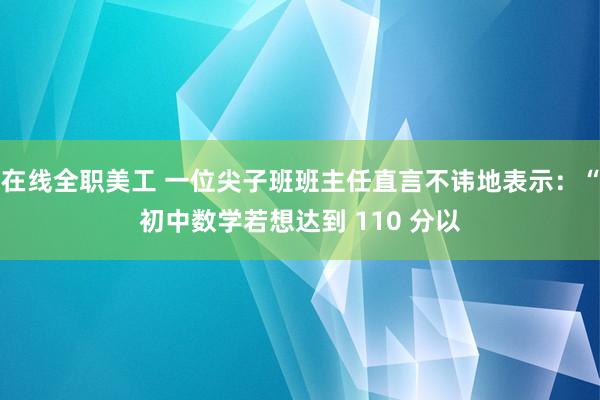 在线全职美工 一位尖子班班主任直言不讳地表示：“初中数学若想达到 110 分以