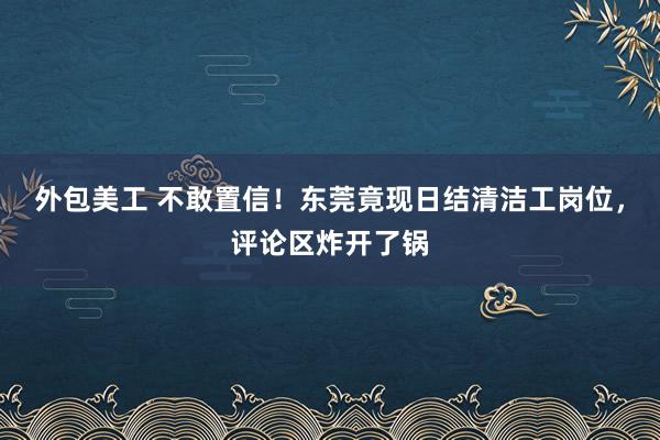 外包美工 不敢置信！东莞竟现日结清洁工岗位，评论区炸开了锅