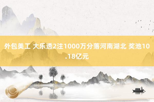 外包美工 大乐透2注1000万分落河南湖北 奖池10.18亿元