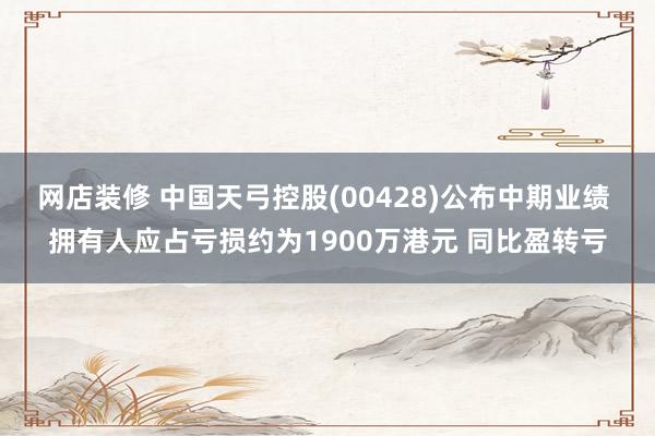 网店装修 中国天弓控股(00428)公布中期业绩 拥有人应占亏损约为1900万港元 同比盈转亏