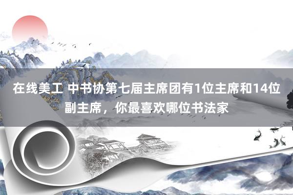 在线美工 中书协第七届主席团有1位主席和14位副主席，你最喜欢哪位书法家