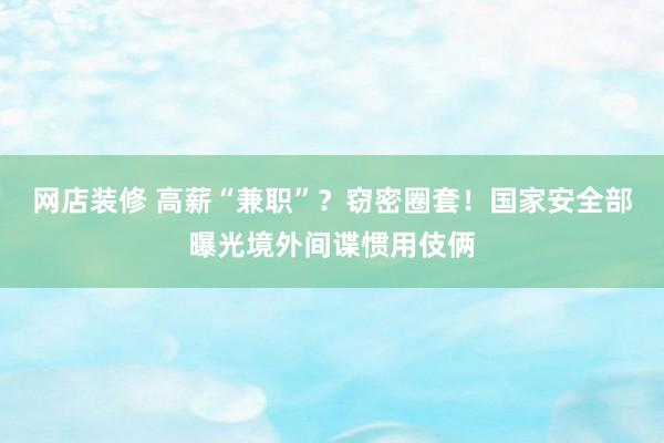 网店装修 高薪“兼职”？窃密圈套！国家安全部曝光境外间谍惯用伎俩