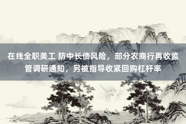 在线全职美工 防中长债风险，部分农商行再收监管调研通知，另被指导收紧回购杠杆率