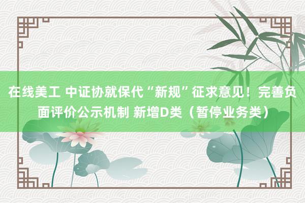 在线美工 中证协就保代“新规”征求意见！完善负面评价公示机制 新增D类（暂停业务类）