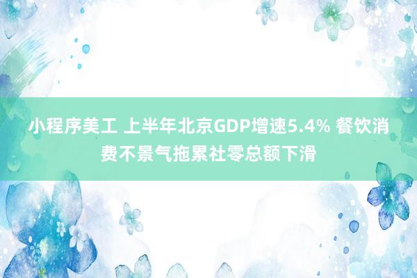 小程序美工 上半年北京GDP增速5.4% 餐饮消费不景气拖累社零总额下滑