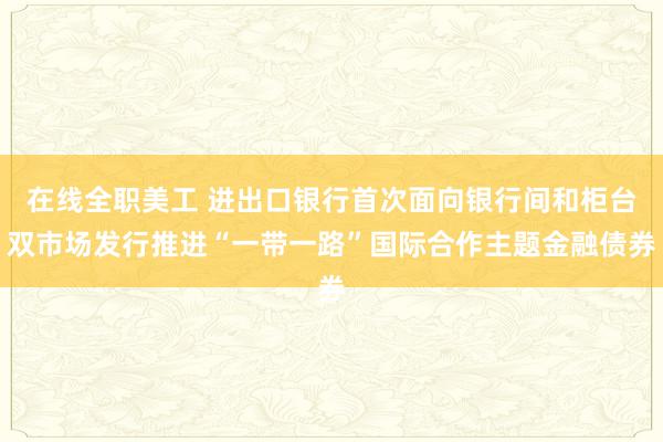 在线全职美工 进出口银行首次面向银行间和柜台双市场发行推进“一带一路”国际合作主题金融债券