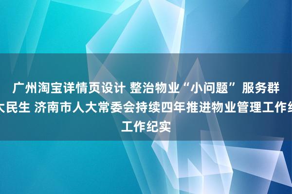 广州淘宝详情页设计 整治物业“小问题” 服务群众大民生 济南市人大常委会持续四年推进物业管理工作纪实