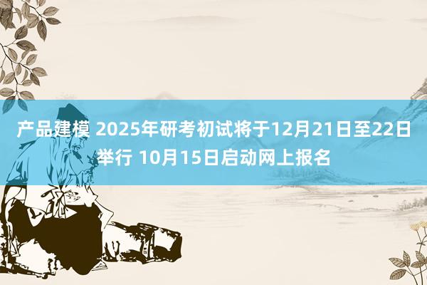 产品建模 2025年研考初试将于12月21日至22日举行 10月15日启动网上报名