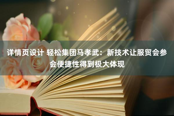 详情页设计 轻松集团马孝武：新技术让服贸会参会便捷性得到极大体现