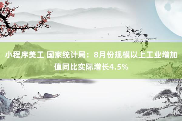 小程序美工 国家统计局：8月份规模以上工业增加值同比实际增长4.5%