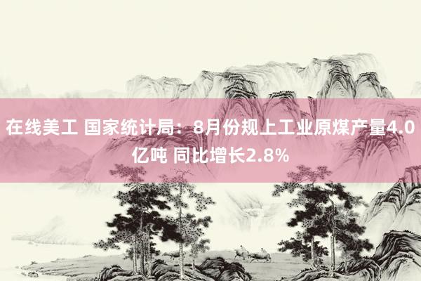 在线美工 国家统计局：8月份规上工业原煤产量4.0亿吨 同比增长2.8%