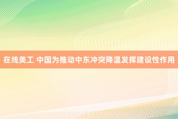 在线美工 中国为推动中东冲突降温发挥建设性作用